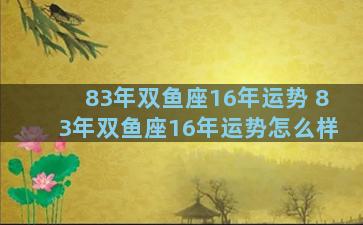 83年双鱼座16年运势 83年双鱼座16年运势怎么样